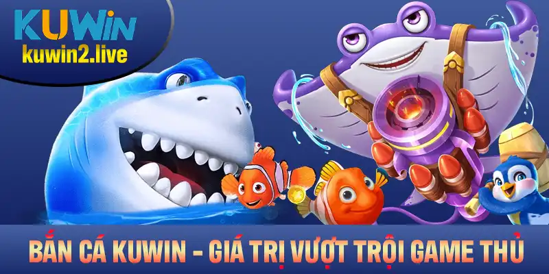 Bắn Cá Kuwin Và Những Giá Trị Vượt Trội Game Thủ Nên Biết