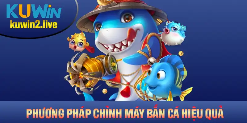 Phương pháp chỉnh máy bắn cá hiệu quả và dễ thực hiện nhất