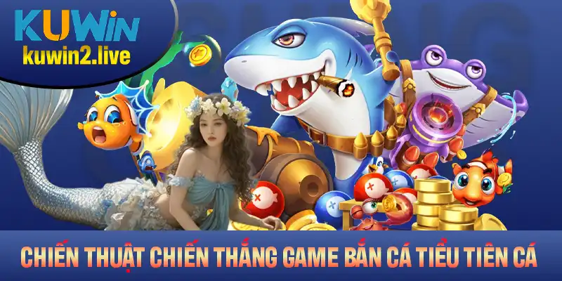 Chiến thuật giành chiến thắng lớn trong game bắn cá Tiểu Tiên Cá